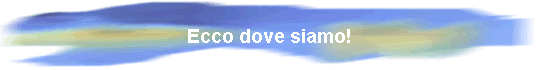 Ecco dove siamo!